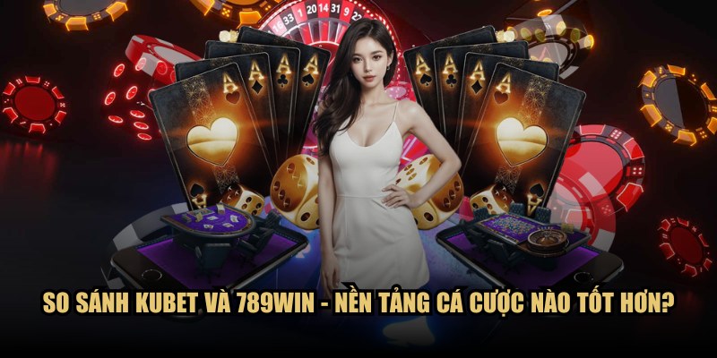 So sánh KUBET và 789WIN - Nền tảng cá cược nào tốt hơn?