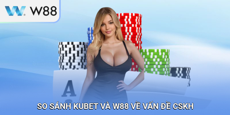 So sánh KUBET và W88 về vấn đề chăm sóc khách hàng